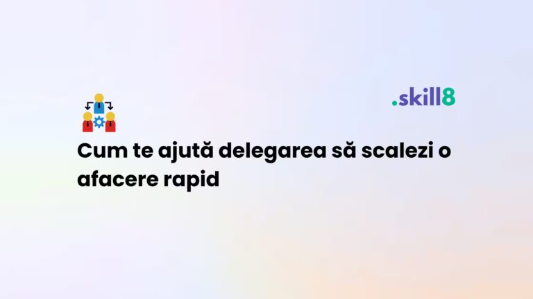 Cum te ajută delegarea să scalezi o afacere rapid – Ghid practic de creștere pentru antreprenori Skill8